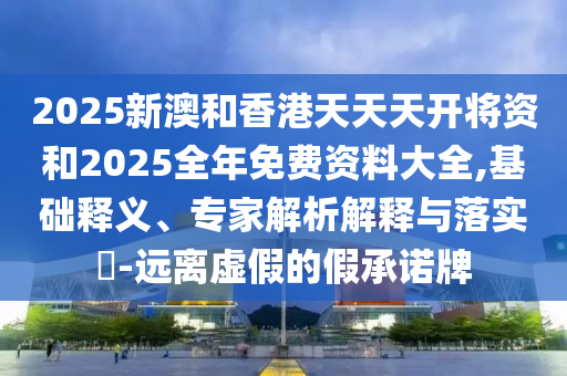 2025新澳和香港天天天開將資和2025全年免費資料大全,基礎釋義、專家解析解釋與落實?-遠離虛假的假承諾牌